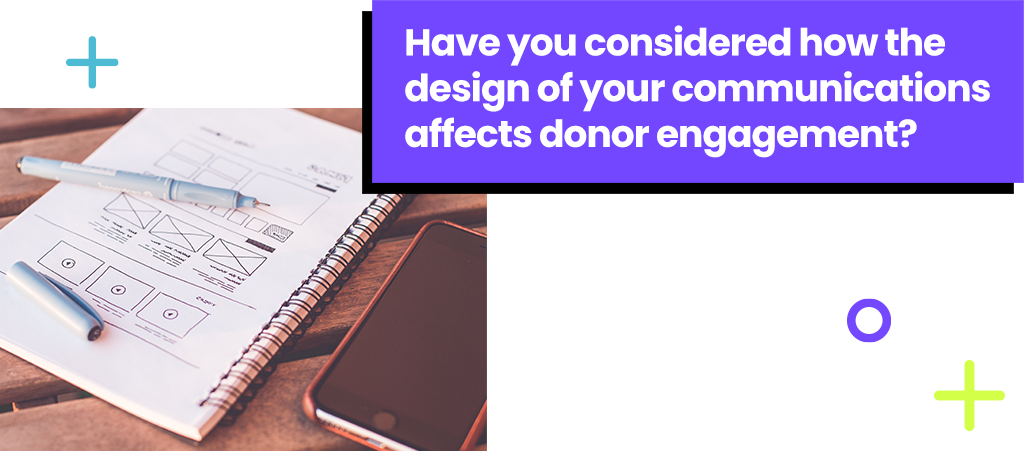 Have you considered how the design of your communications affects donors engagement Have you considered how the design of your communications affects donors engagement